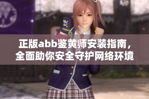 正版abb鉴黄师安装指南，全面助你安全守护网络环境