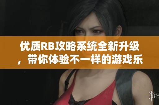 优质RB攻略系统全新升级，带你体验不一样的游戏乐趣