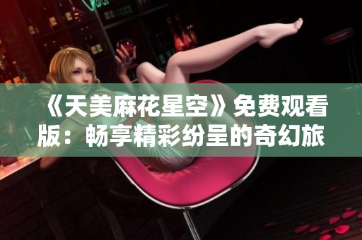 《天美麻花星空》免费观看版：畅享精彩纷呈的奇幻旅程
