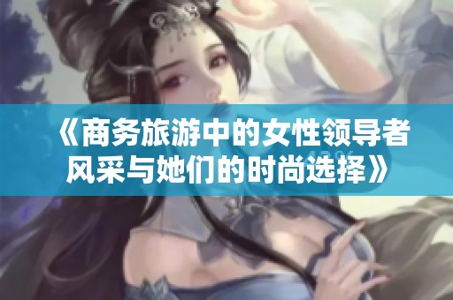 《商务旅游中的女性领导者风采与她们的时尚选择》
