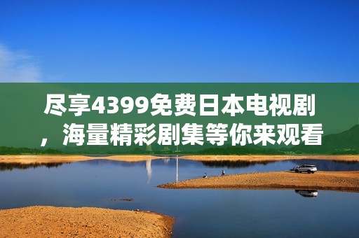 尽享4399免费日本电视剧，海量精彩剧集等你来观看！