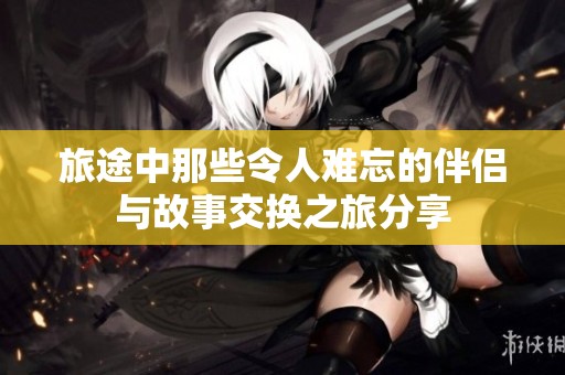 旅途中那些令人难忘的伴侣与故事交换之旅分享