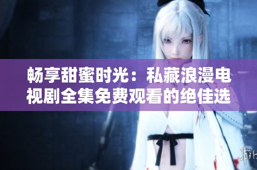 畅享甜蜜时光：私藏浪漫电视剧全集免费观看的绝佳选择