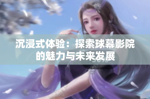 沉浸式体验：探索球幕影院的魅力与未来发展