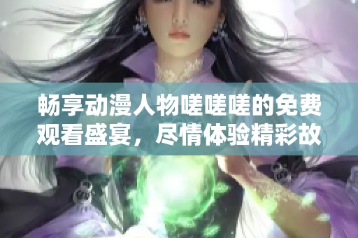 畅享动漫人物嗟嗟嗟的免费观看盛宴，尽情体验精彩故事