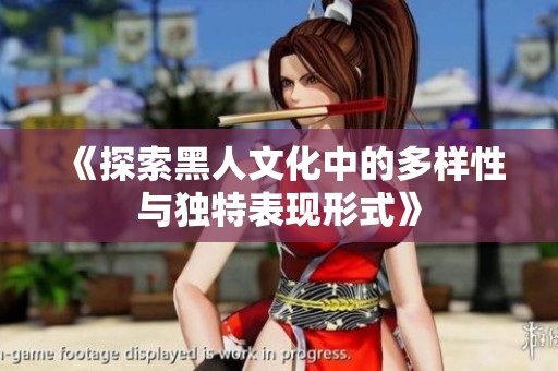 《探索黑人文化中的多样性与独特表现形式》