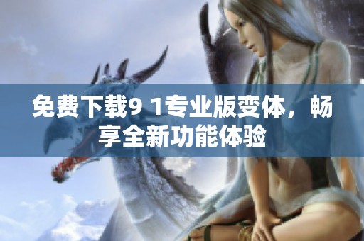 免费下载9 1专业版变体，畅享全新功能体验