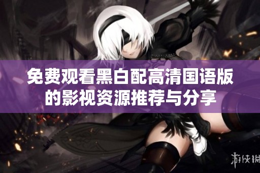 免费观看黑白配高清国语版的影视资源推荐与分享