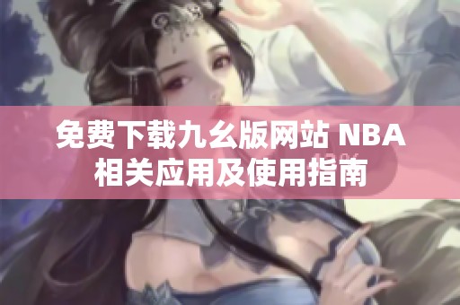 免费下载九幺版网站 NBA相关应用及使用指南