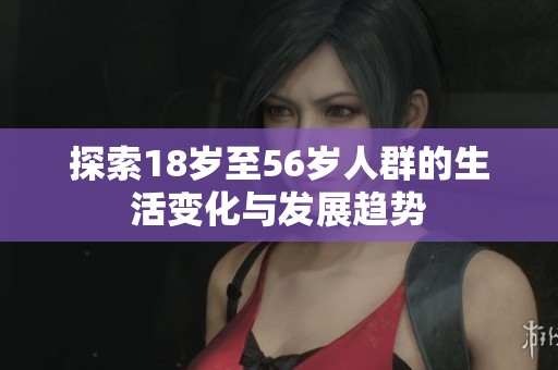 探索18岁至56岁人群的生活变化与发展趋势