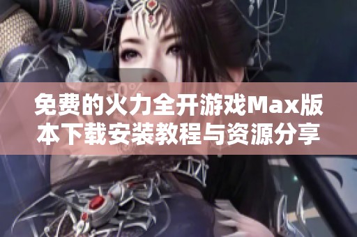 免费的火力全开游戏Max版本下载安装教程与资源分享