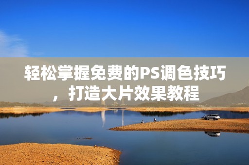 轻松掌握免费的PS调色技巧，打造大片效果教程