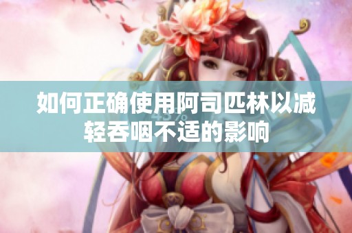 如何正确使用阿司匹林以减轻吞咽不适的影响
