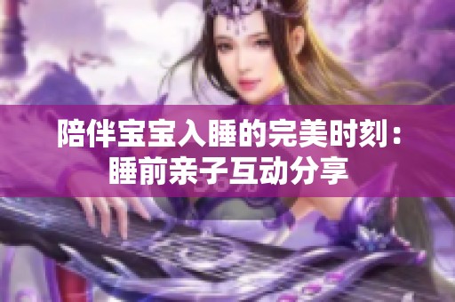 陪伴宝宝入睡的完美时刻：睡前亲子互动分享