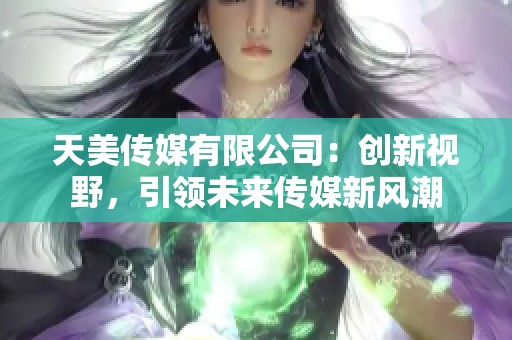 天美传媒有限公司：创新视野，引领未来传媒新风潮