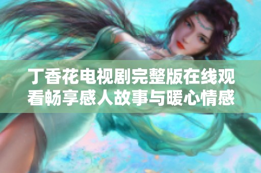 丁香花电视剧完整版在线观看畅享感人故事与暖心情感
