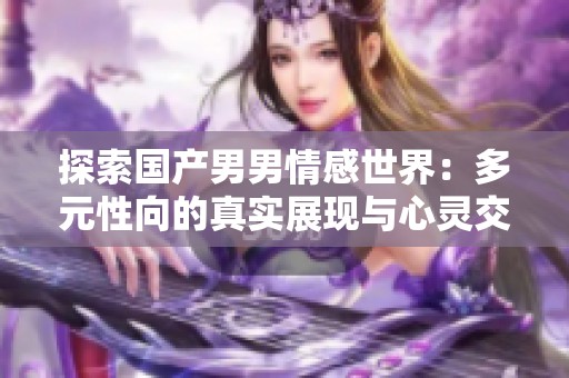 探索国产男男情感世界：多元性向的真实展现与心灵交融