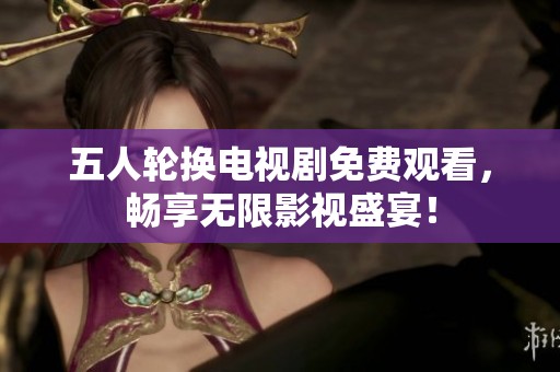 五人轮换电视剧免费观看，畅享无限影视盛宴！