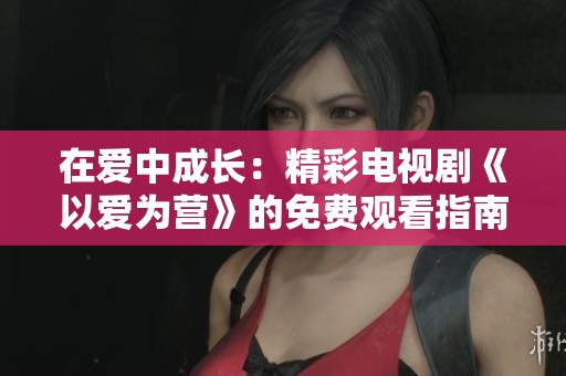 在爱中成长：精彩电视剧《以爱为营》的免费观看指南