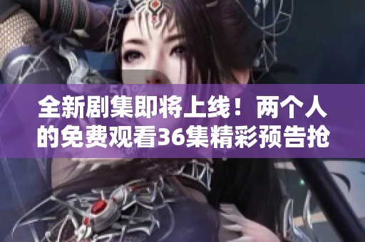 全新剧集即将上线！两个人的免费观看36集精彩预告抢先看