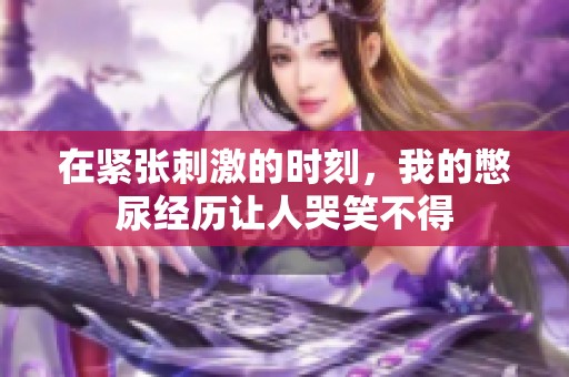 在紧张刺激的时刻，我的憋尿经历让人哭笑不得