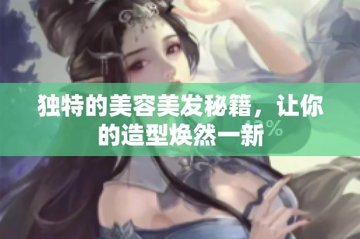 独特的美容美发秘籍，让你的造型焕然一新