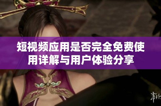 短视频应用是否完全免费使用详解与用户体验分享