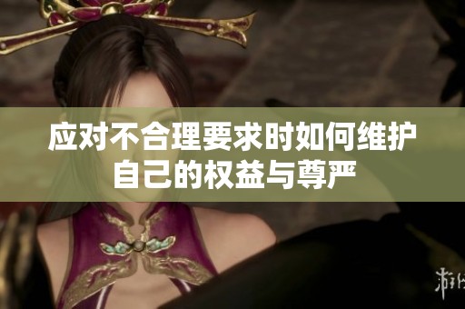 应对不合理要求时如何维护自己的权益与尊严