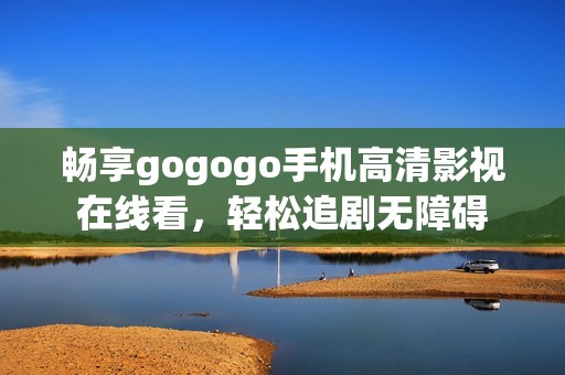 畅享gogogo手机高清影视在线看，轻松追剧无障碍