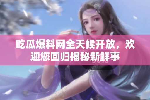 吃瓜爆料网全天候开放，欢迎您回归揭秘新鲜事