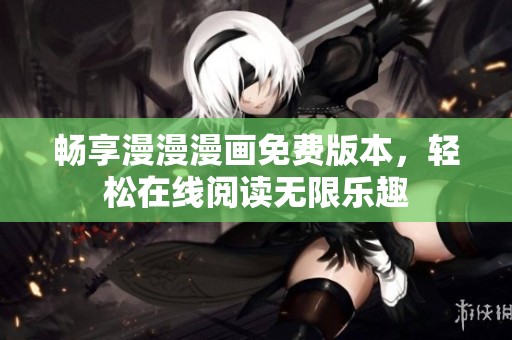 畅享漫漫漫画免费版本，轻松在线阅读无限乐趣