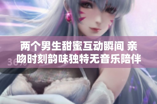 两个男生甜蜜互动瞬间 亲吻时刻韵味独特无音乐陪伴