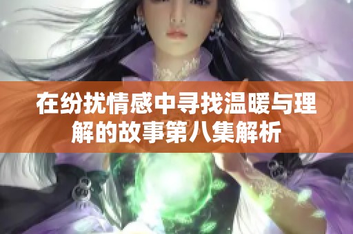 在纷扰情感中寻找温暖与理解的故事第八集解析