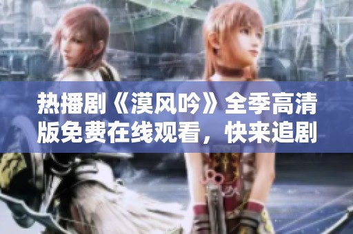 热播剧《漠风吟》全季高清版免费在线观看，快来追剧！