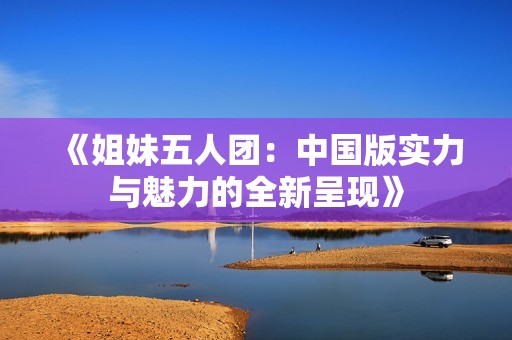 《姐妹五人团：中国版实力与魅力的全新呈现》