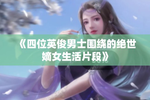 《四位英俊男士围绕的绝世嫡女生活片段》