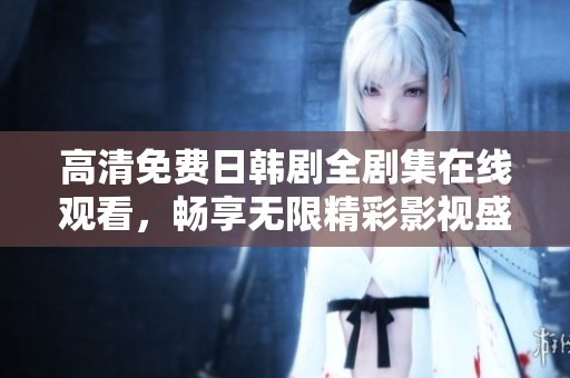 高清免费日韩剧全剧集在线观看，畅享无限精彩影视盛宴