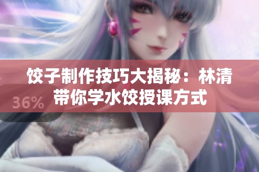 饺子制作技巧大揭秘：林清带你学水饺授课方式