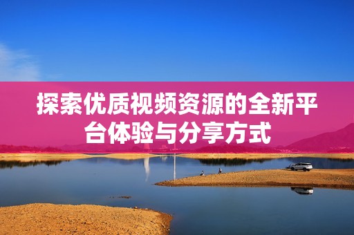 探索优质视频资源的全新平台体验与分享方式
