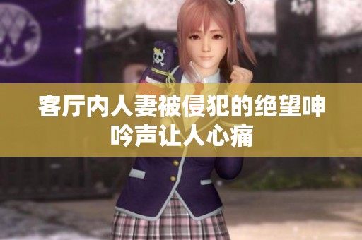 客厅内人妻被侵犯的绝望呻吟声让人心痛