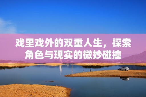 戏里戏外的双重人生，探索角色与现实的微妙碰撞