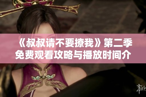 《叔叔请不要撩我》第二季免费观看攻略与播放时间介绍