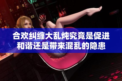 合欢纠缠大乱炖究竟是促进和谐还是带来混乱的隐患