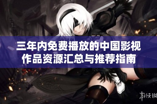 三年内免费播放的中国影视作品资源汇总与推荐指南