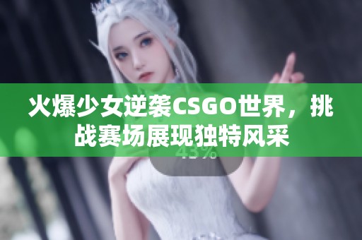 火爆少女逆袭CSGO世界，挑战赛场展现独特风采