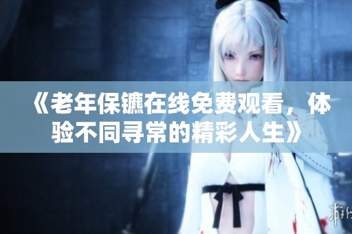 《老年保镳在线免费观看，体验不同寻常的精彩人生》