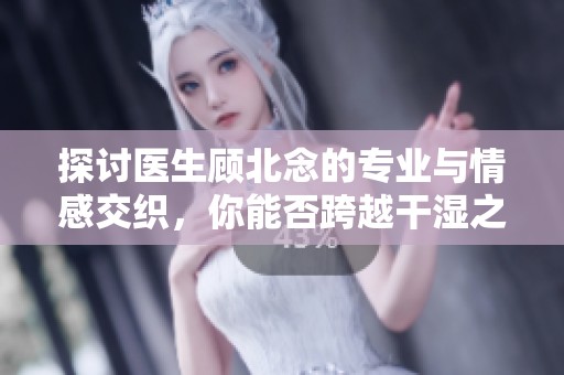 探讨医生顾北念的专业与情感交织，你能否跨越干湿之分