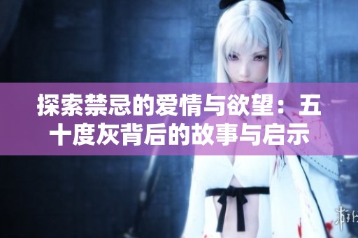 探索禁忌的爱情与欲望：五十度灰背后的故事与启示