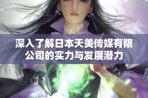 深入了解日本天美传媒有限公司的实力与发展潜力