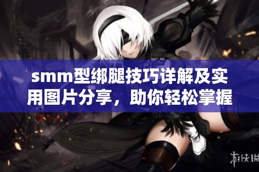 smm型绑腿技巧详解及实用图片分享，助你轻松掌握绑腿方法